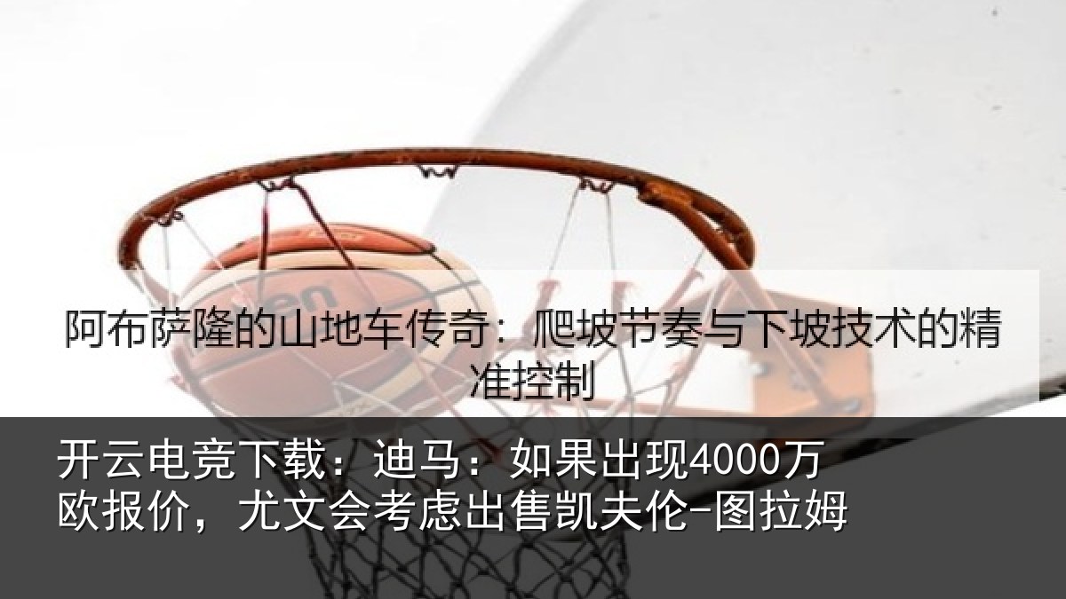 开云电竞下载：迪马：如果出现4000万欧报价，尤文会考虑相关情况