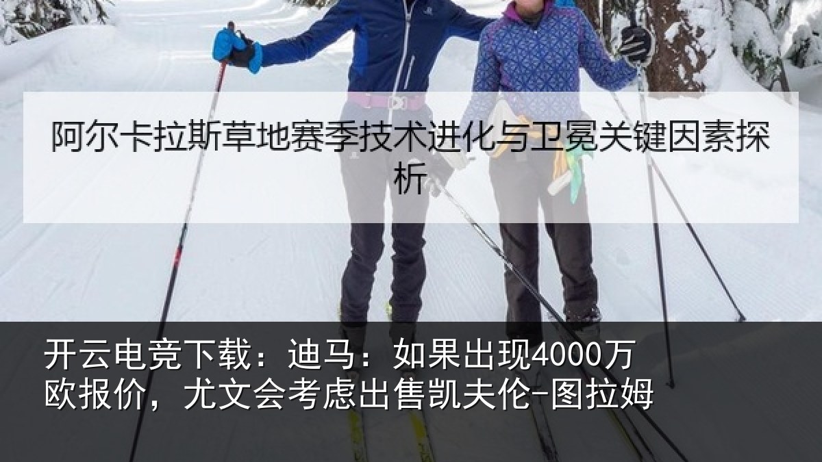 开云电竞下载:迪马:如果出现4000万欧报价,尤文会考虑出售凯夫伦-图拉姆
