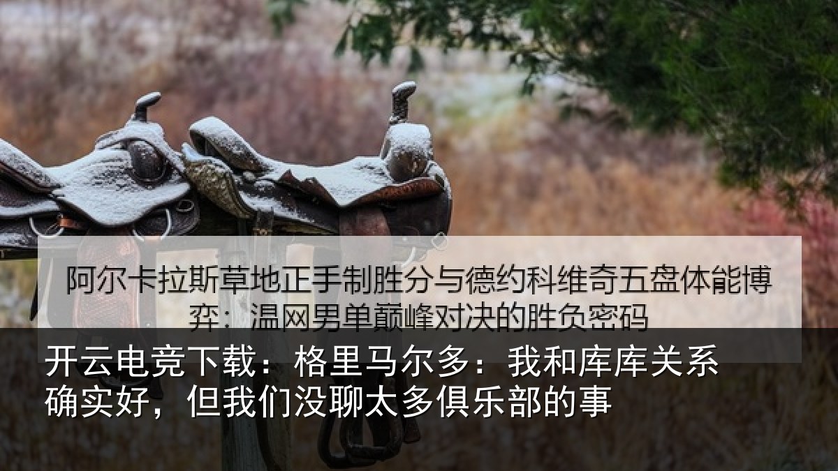 开云电竞下载:格里相关情况系确实好,但我相关情况的事