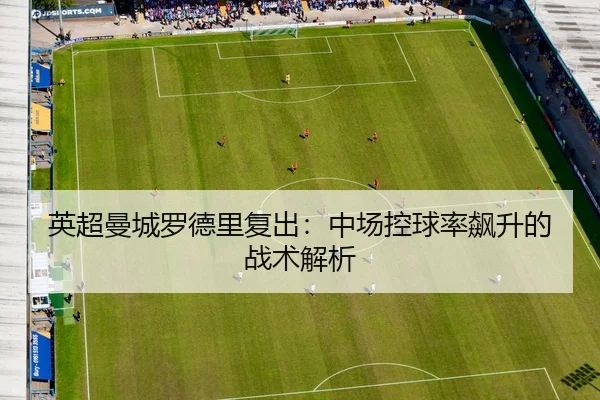 英超曼城罗德里复出：中场控球率飙升的战术解析