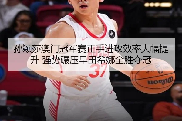 孙颖莎澳门冠军赛正手进攻效率大幅提升 强势碾压早田希娜全胜夺冠