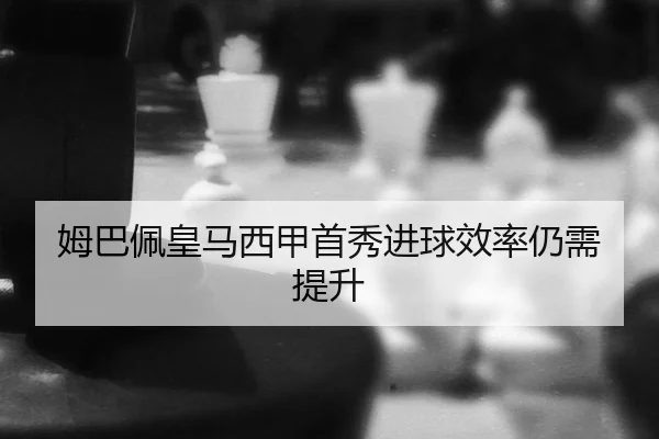 姆巴佩皇马西甲首秀进球效率仍需提升