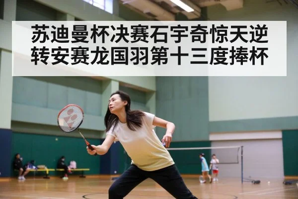 苏迪曼杯决赛石宇奇惊天逆转安赛龙国羽第十三度捧杯