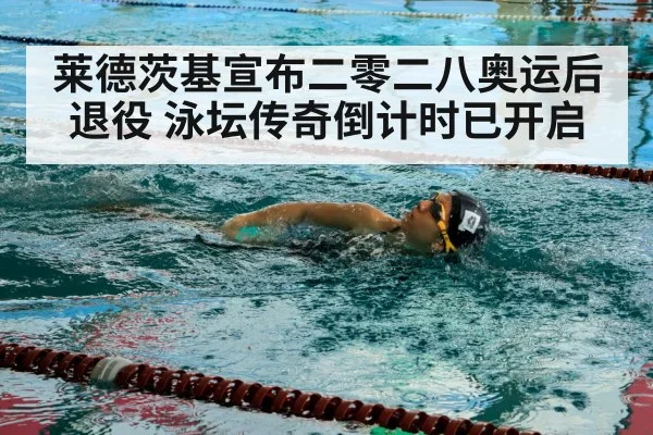 莱德茨基宣布二零二八奥运后退役 泳坛传奇倒计时已开启