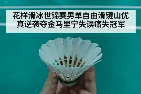 花样滑冰世锦赛男单自由滑键山优真逆袭夺金马里宁失误痛失冠军