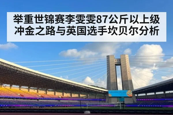举重世锦赛李雯雯87公斤以上级冲金之路与英国选手坎贝尔分析